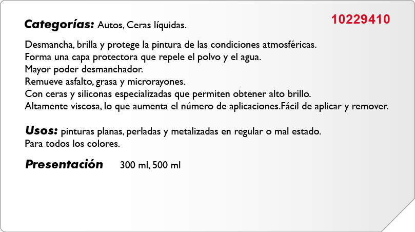 Categorías: Autos, Ceras líquidas. Código 10229410. Desmancha, brilla y protege la pintura. Presentación 300 ml y 500 ml.
